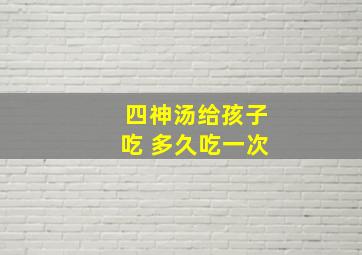 四神汤给孩子吃 多久吃一次